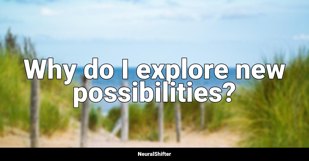 Why do I explore new possibilities?