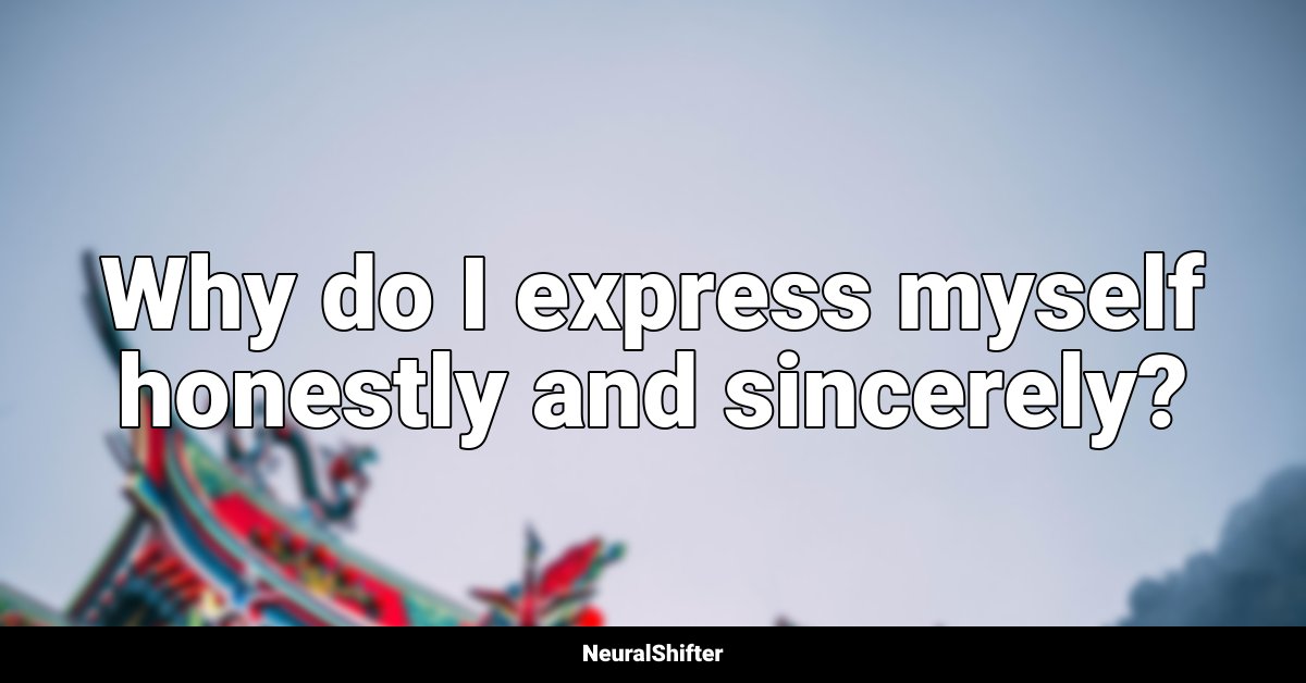 Why do I express myself honestly and sincerely?