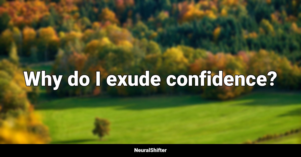 Why do I exude confidence?