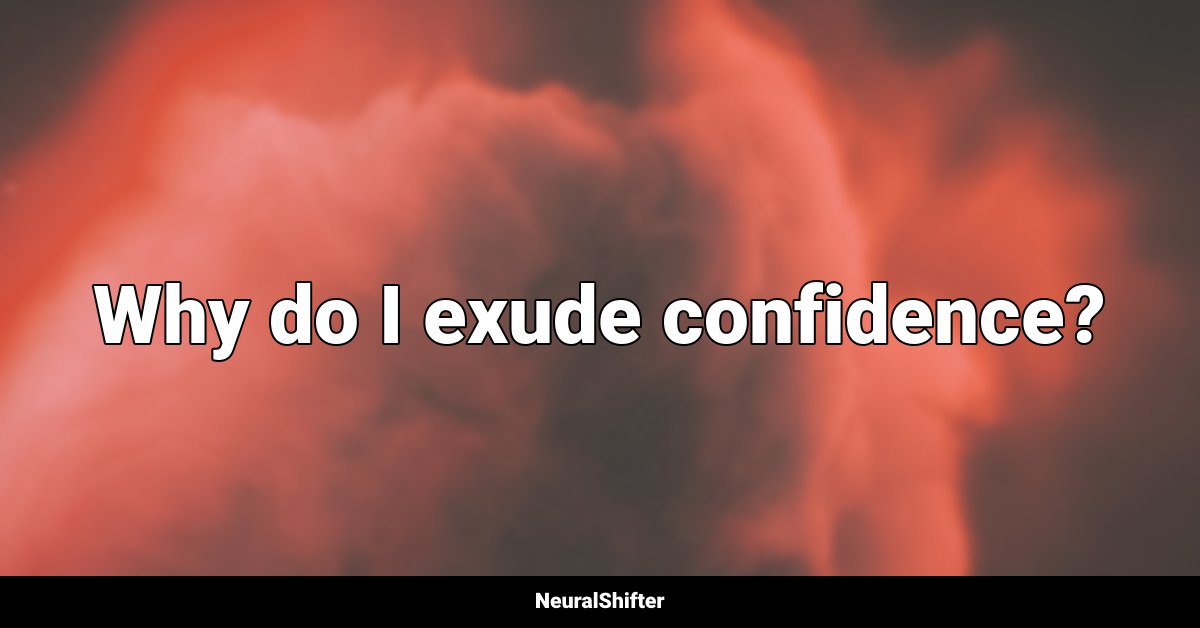 Why do I exude confidence?