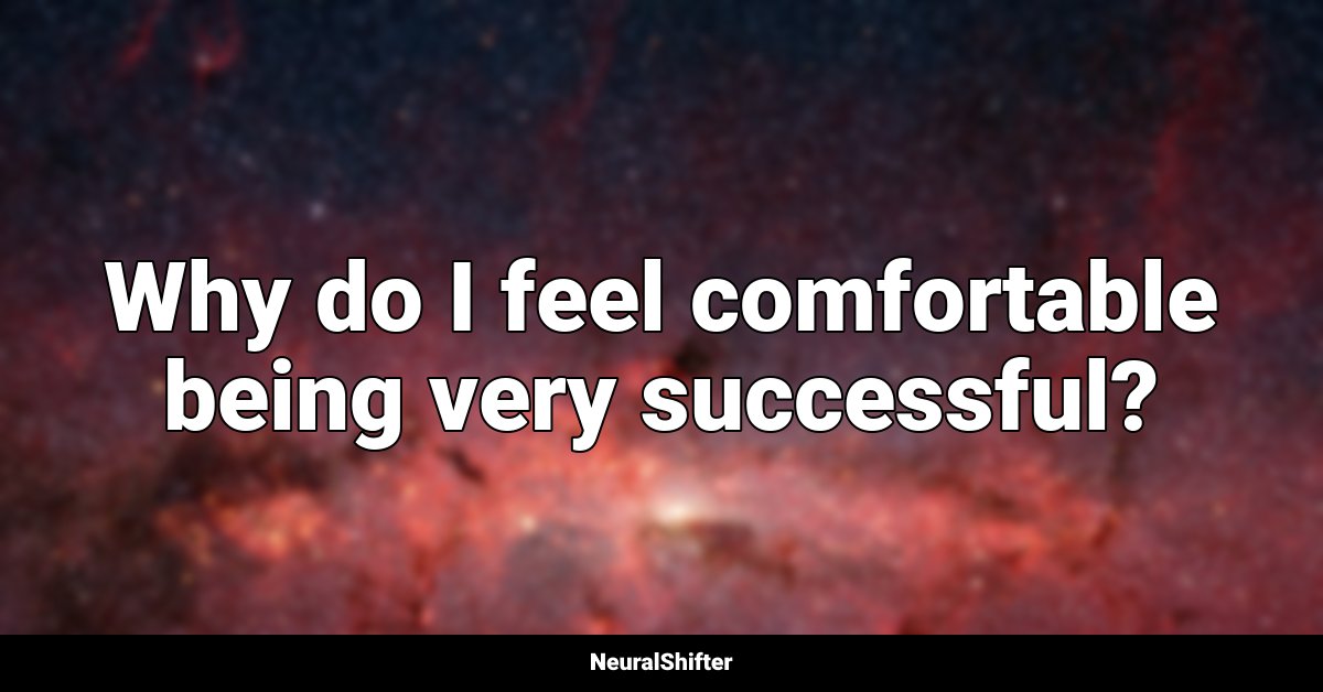 Why do I feel comfortable being very successful?
