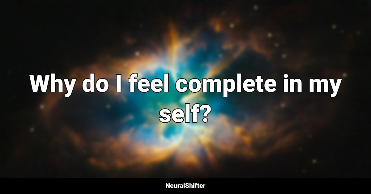 Why do I feel complete in my self?