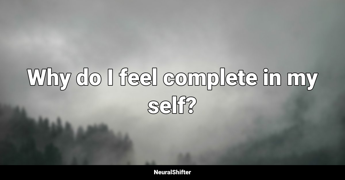 Why do I feel complete in my self?