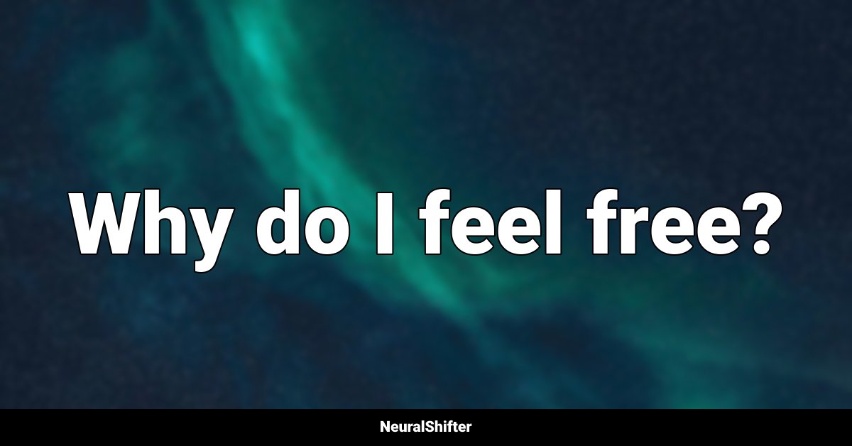 Why do I feel free?