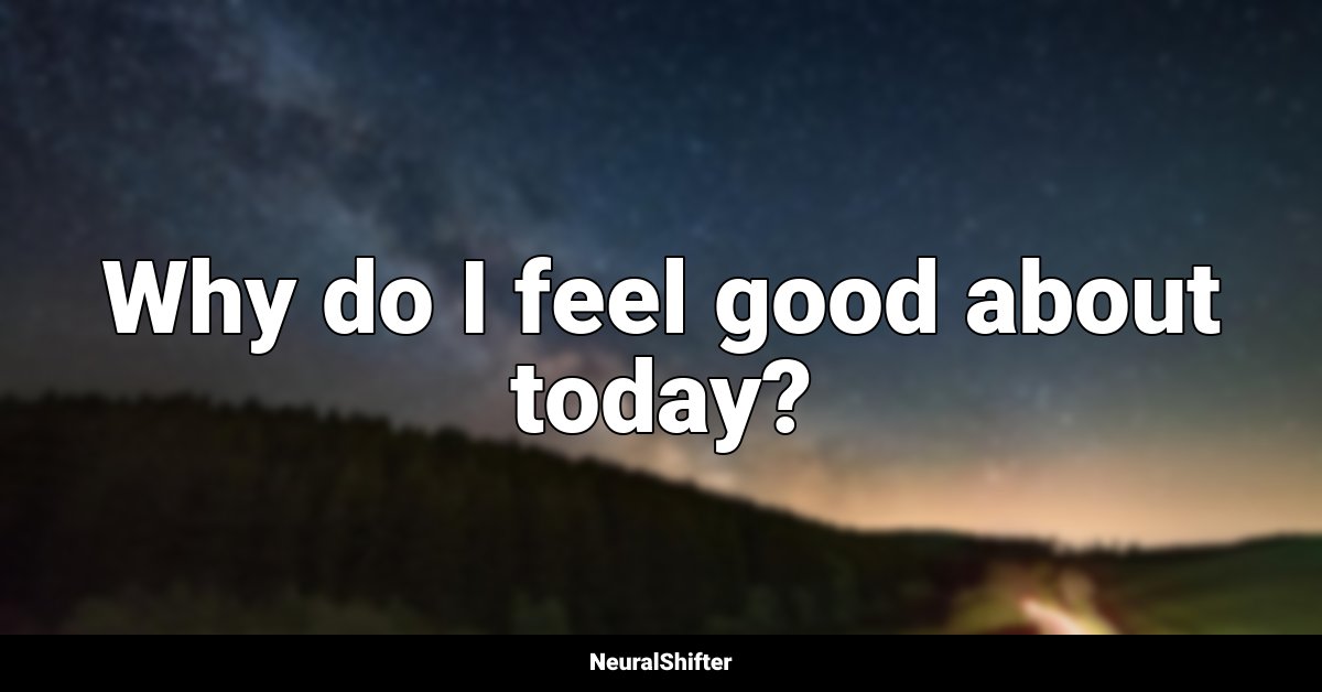 Why do I feel good about today?