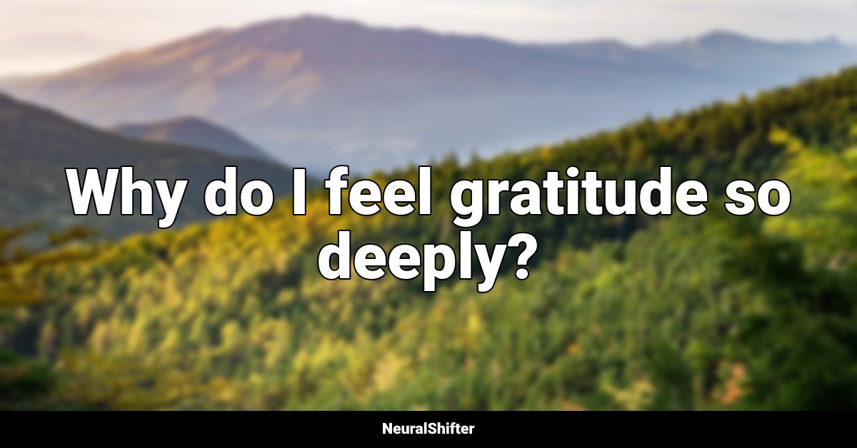 Why do I feel gratitude so deeply?