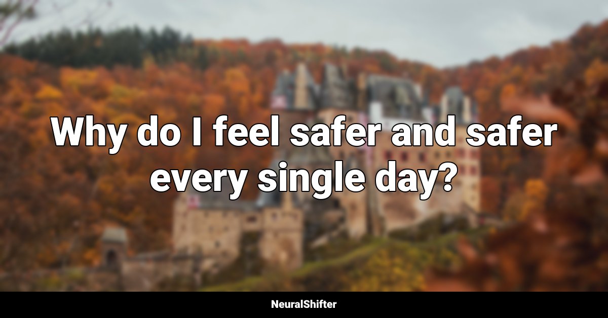 Why do I feel safer and safer every single day?