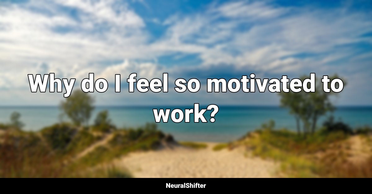 Why do I feel so motivated to work?