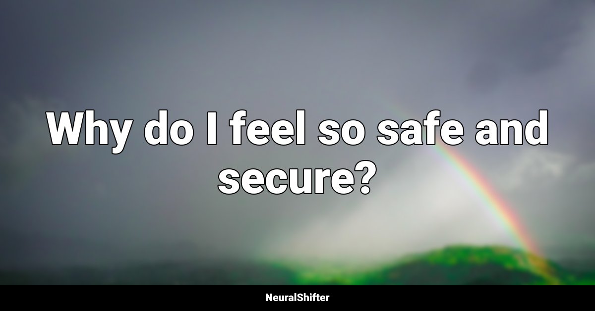 Why do I feel so safe and secure?