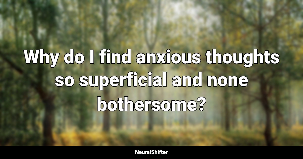 Why do I find anxious thoughts so superficial and none bothersome?
