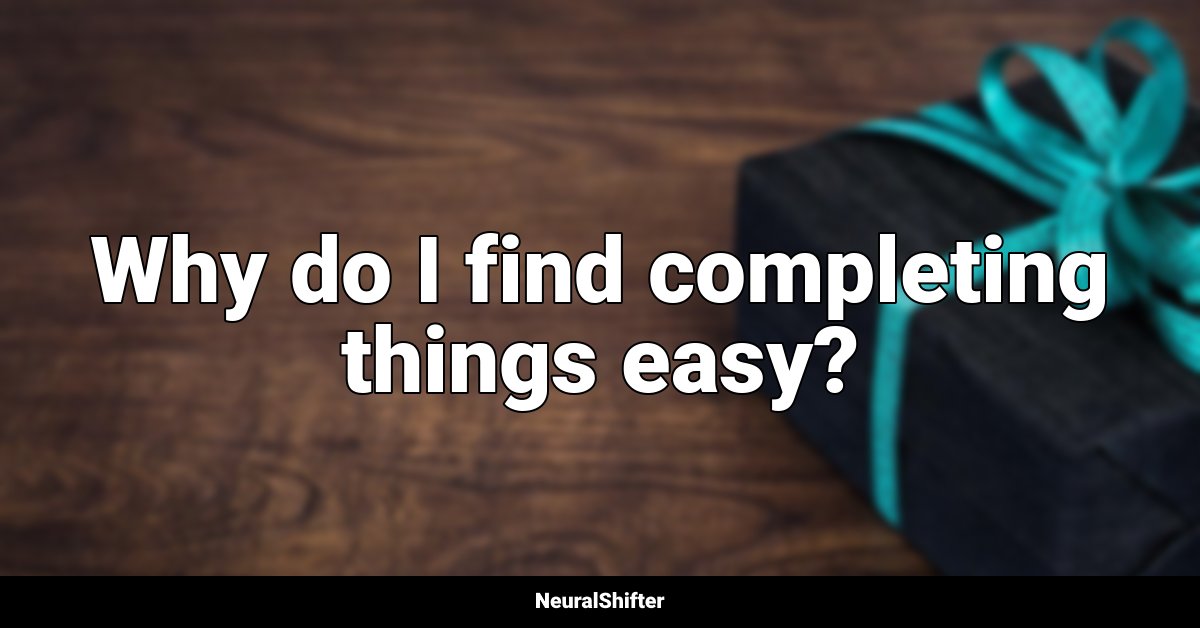Why do I find completing things easy?