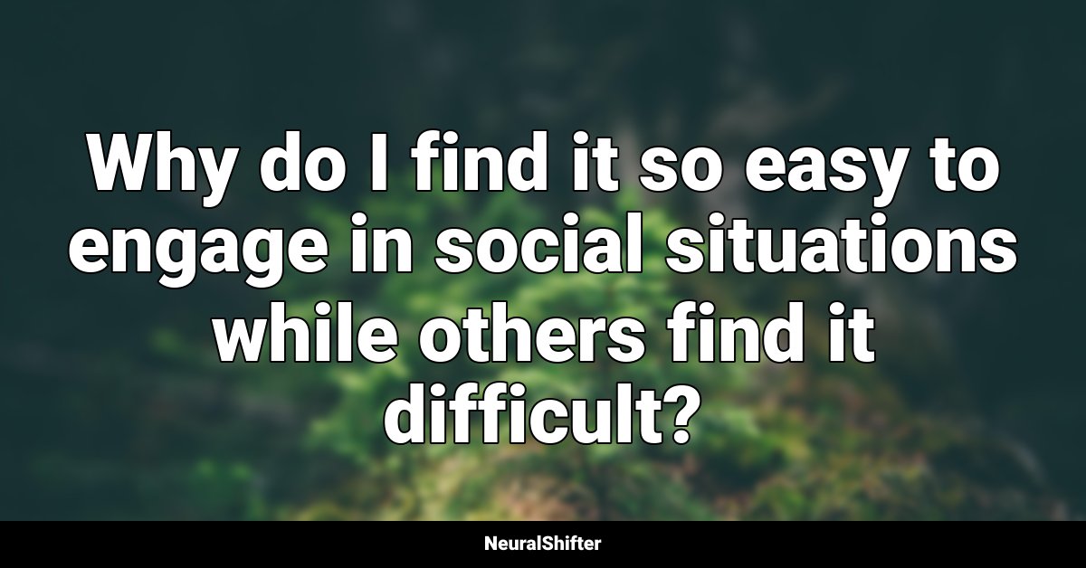 Why do I find it so easy to engage in social situations while others find it difficult?