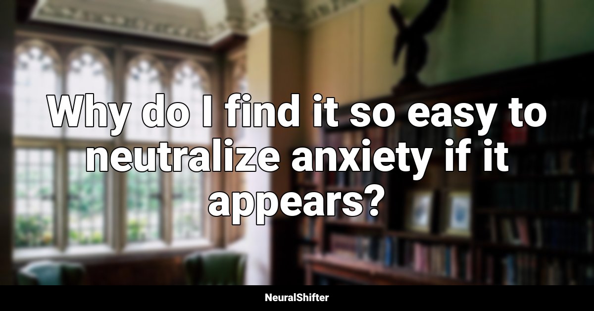 Why do I find it so easy to neutralize anxiety if it appears?