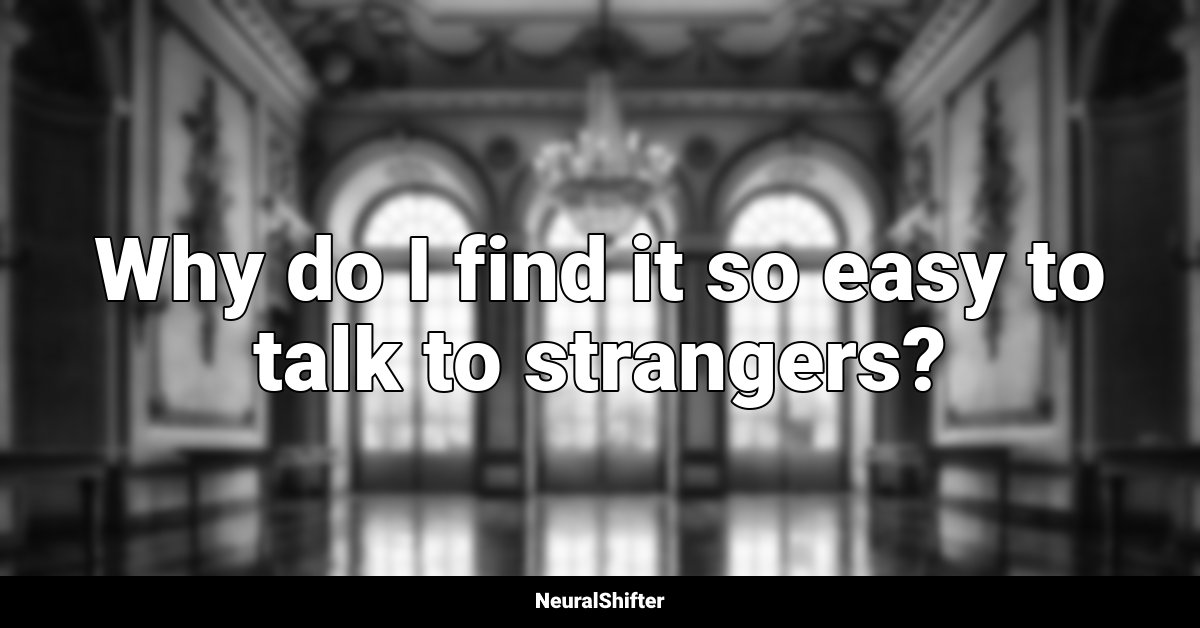 Why do I find it so easy to talk to strangers?