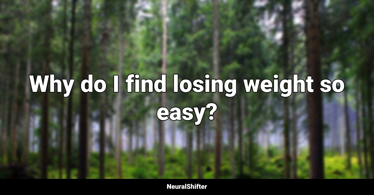 Why do I find losing weight so easy?