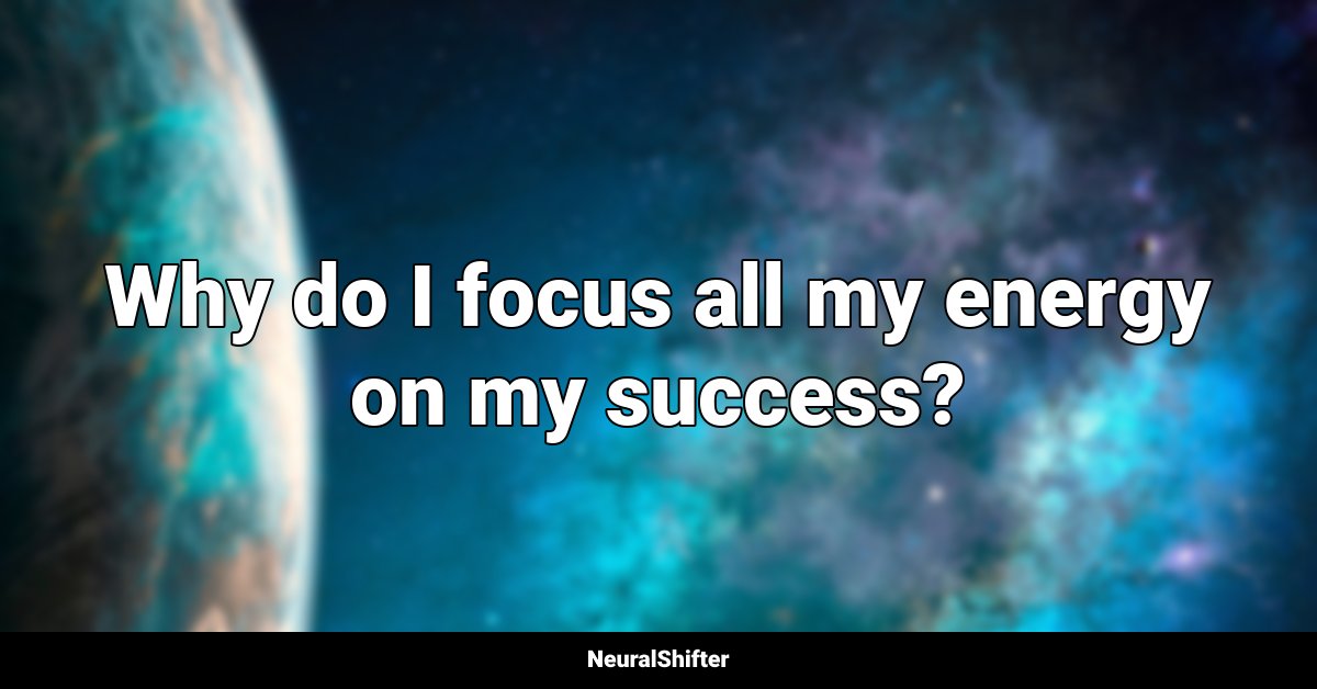 Why do I focus all my energy on my success?