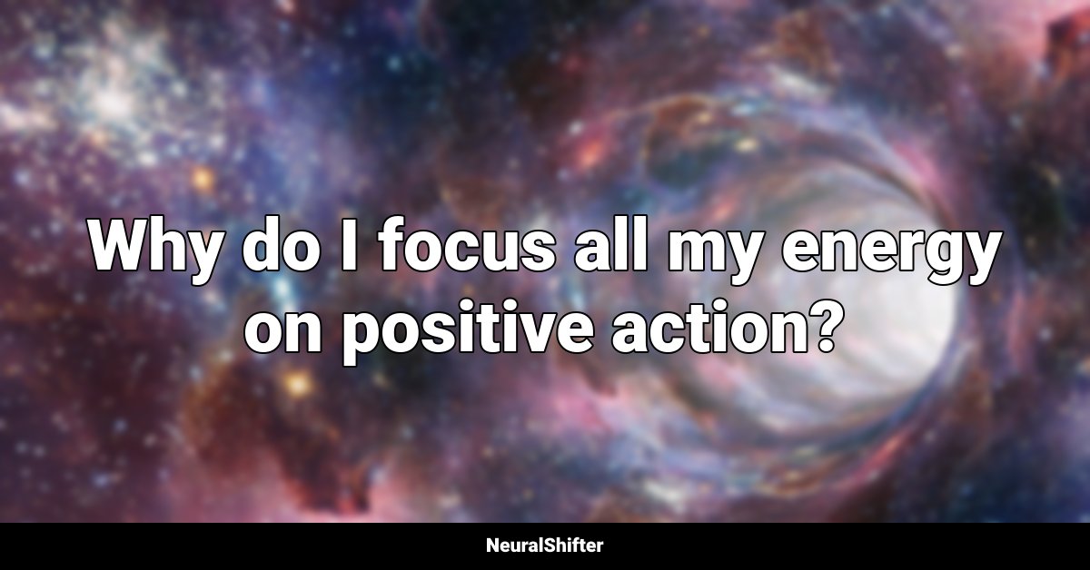Why do I focus all my energy on positive action?