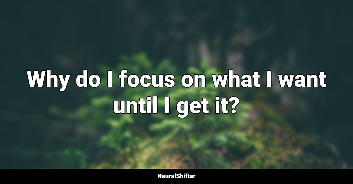 Why do I focus on what I want until I get it?