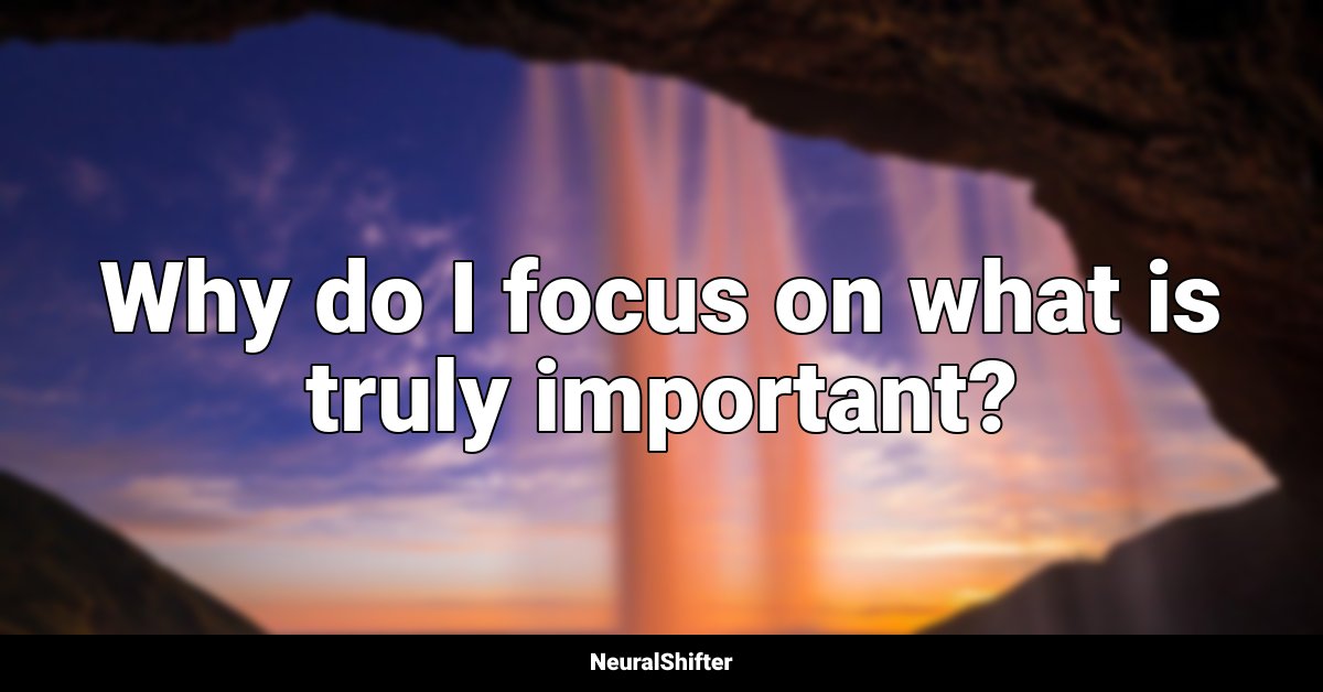 Why do I focus on what is truly important?