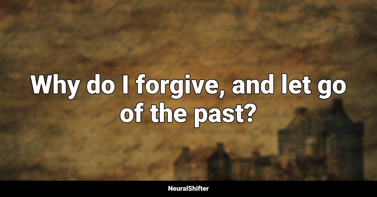 Why do I forgive, and let go of the past?