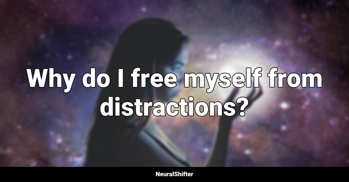 Why do I free myself from distractions?