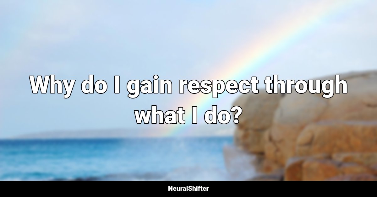 Why do I gain respect through what I do?