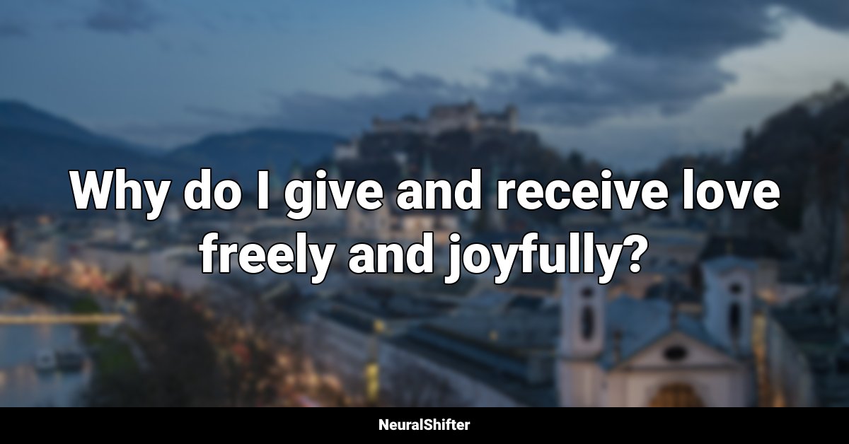 Why do I give and receive love freely and joyfully?