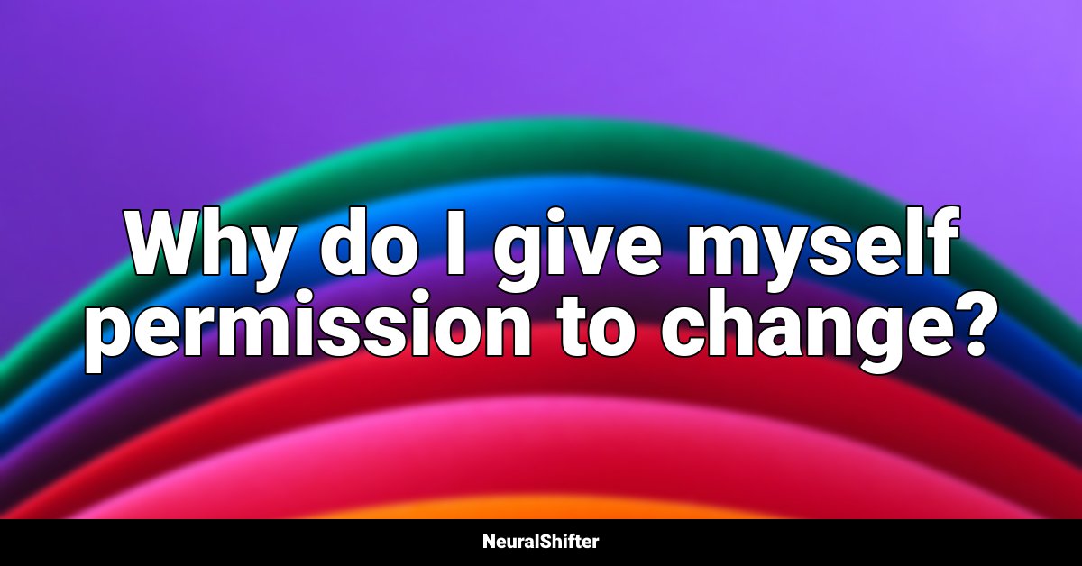 Why do I give myself permission to change?