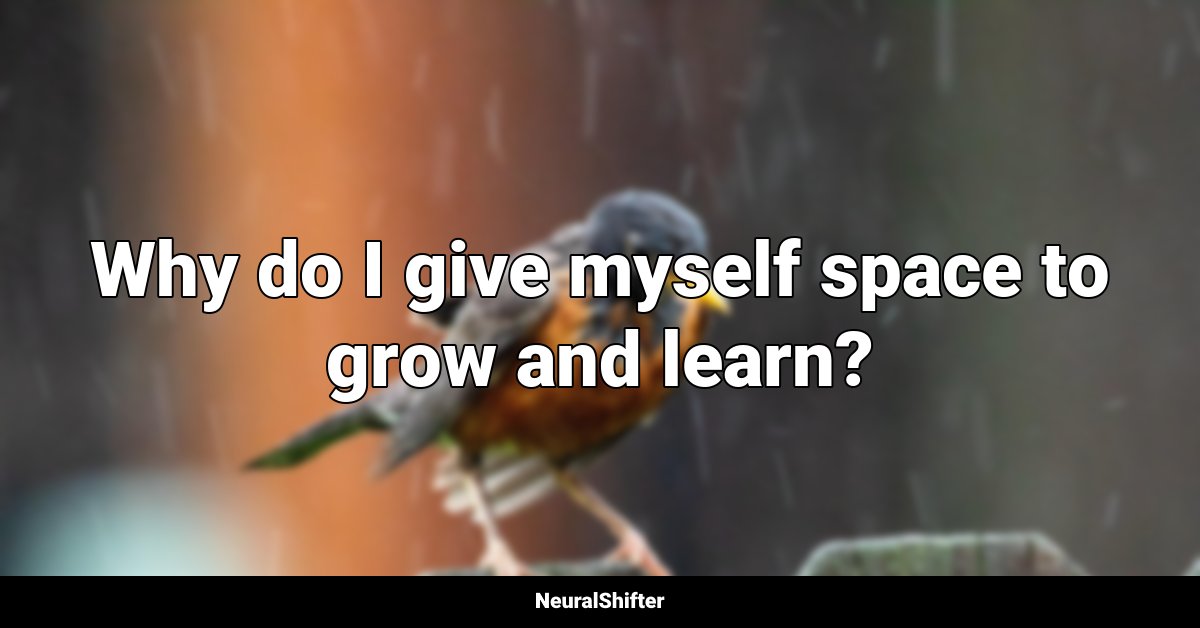 Why do I give myself space to grow and learn?