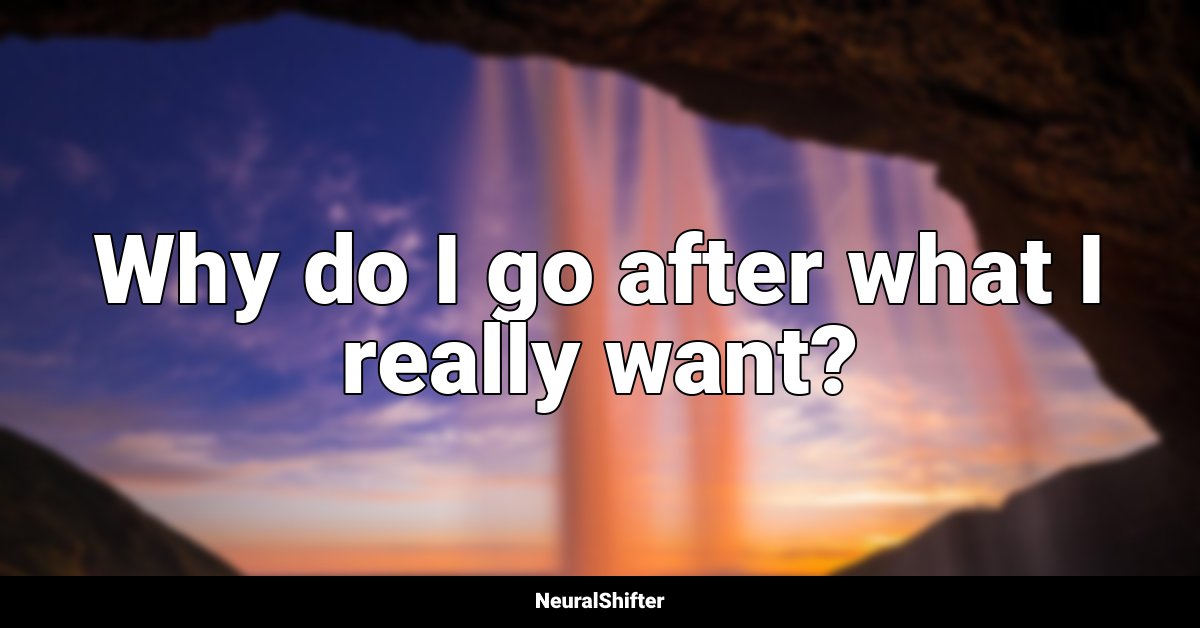 Why do I go after what I really want?
