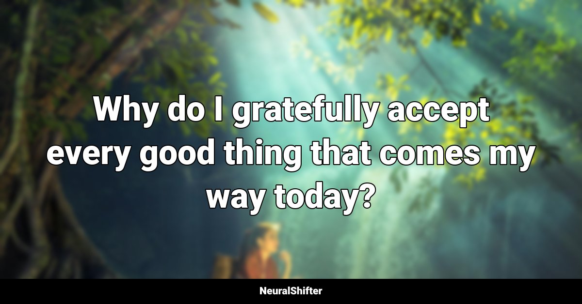 Why do I gratefully accept every good thing that comes my way today?