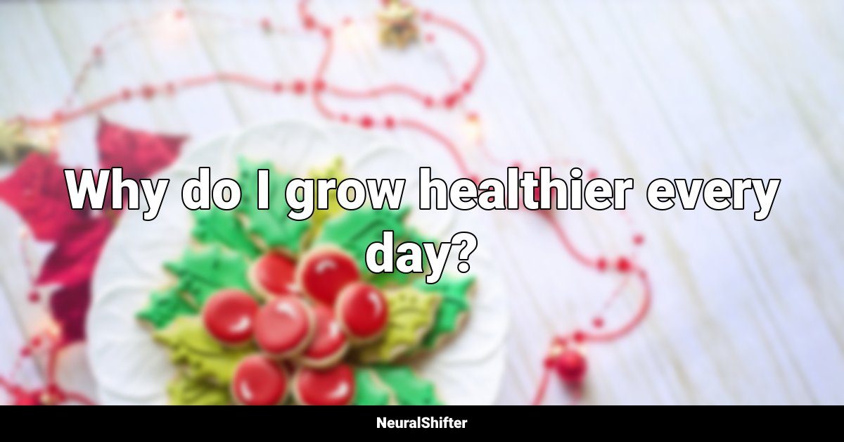 Why do I grow healthier every day?