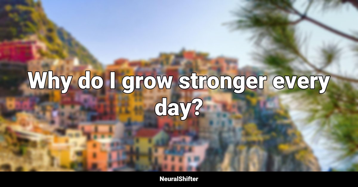 Why do I grow stronger every day?