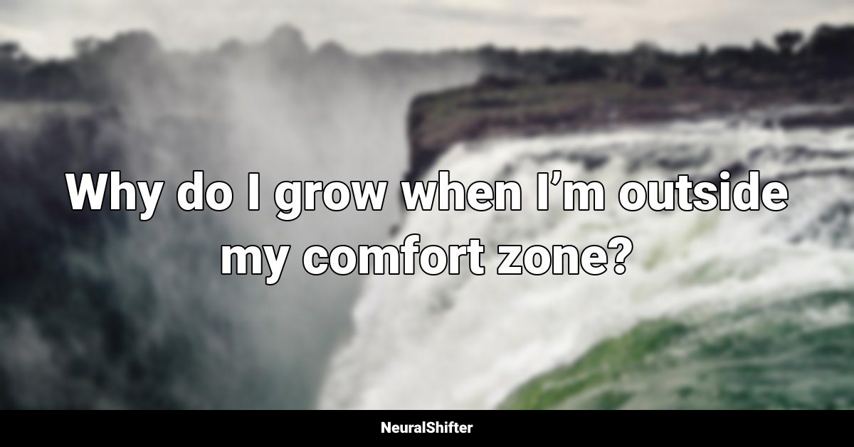 Why do I grow when I’m outside my comfort zone?