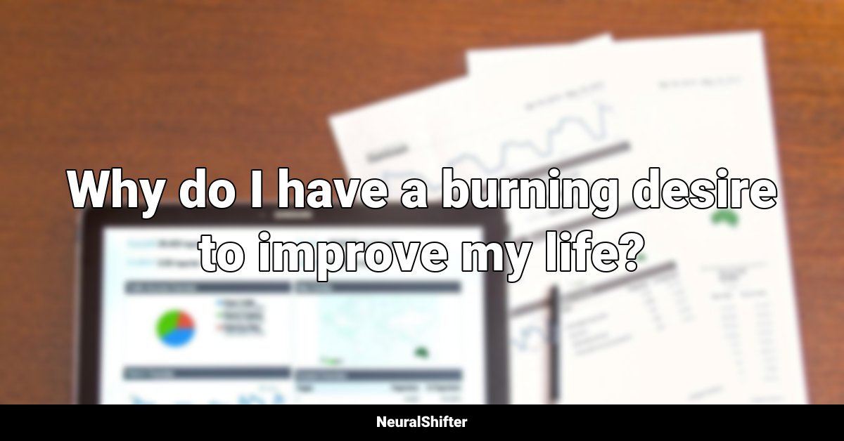Why do I have a burning desire to improve my life?