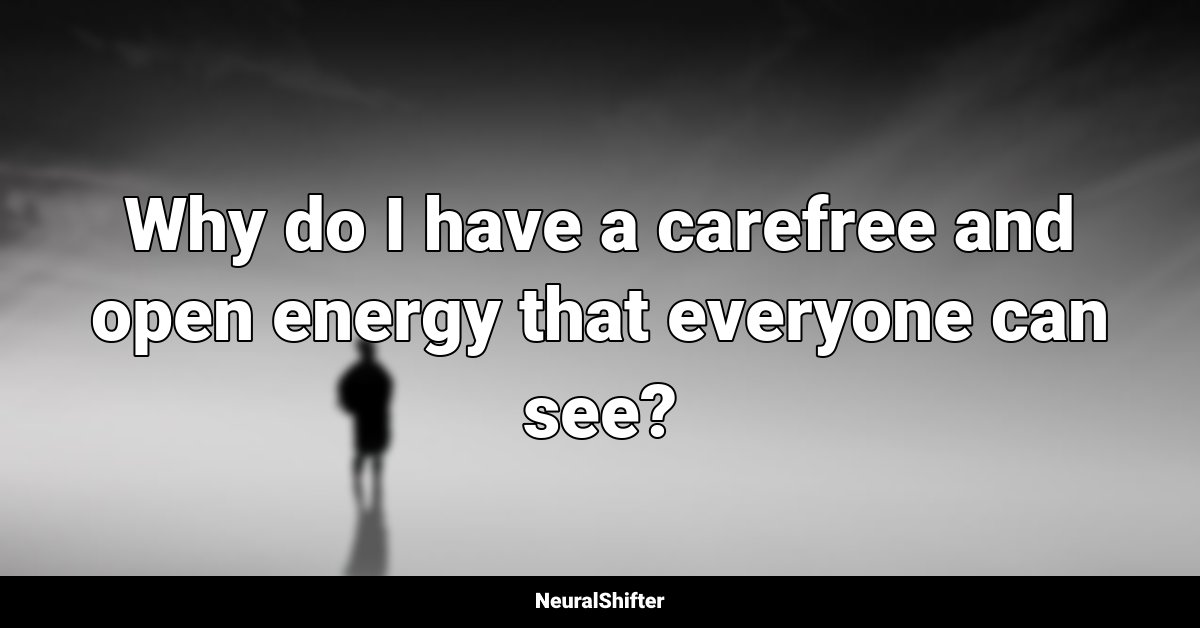Why do I have a carefree and open energy that everyone can see?