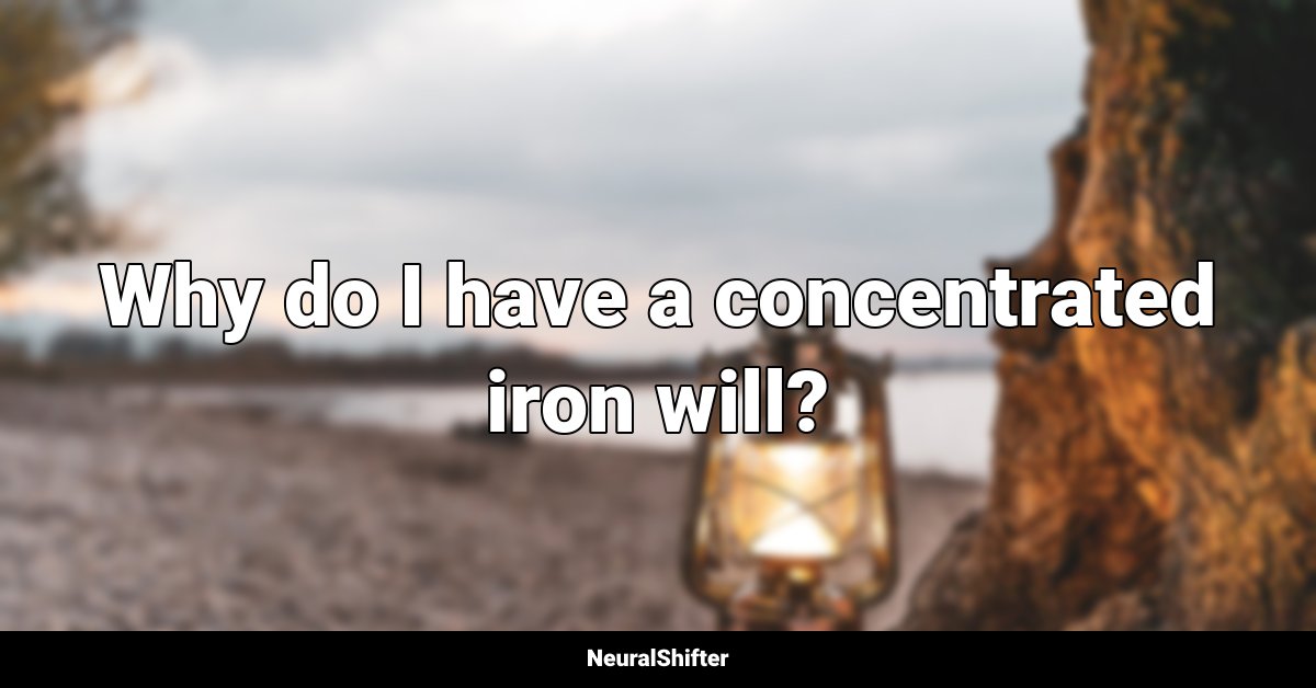 Why do I have a concentrated iron will?