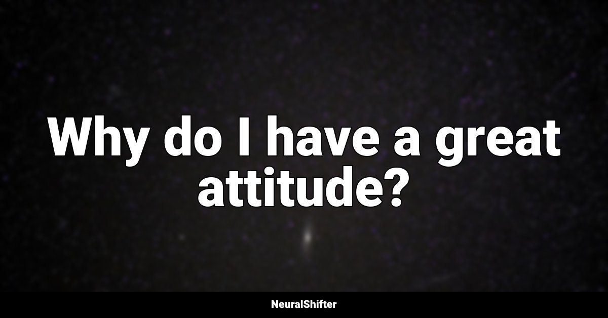 Why do I have a great attitude?