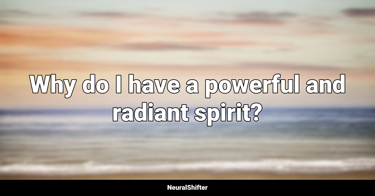 Why do I have a powerful and radiant spirit?