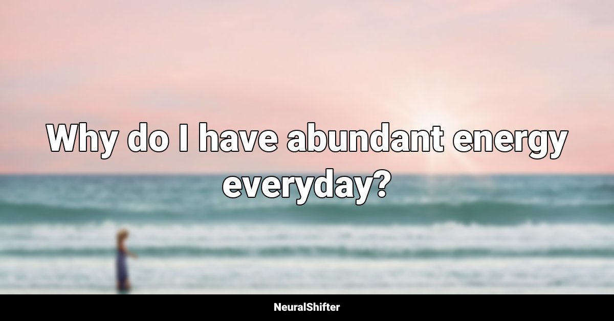 Why do I have abundant energy everyday?