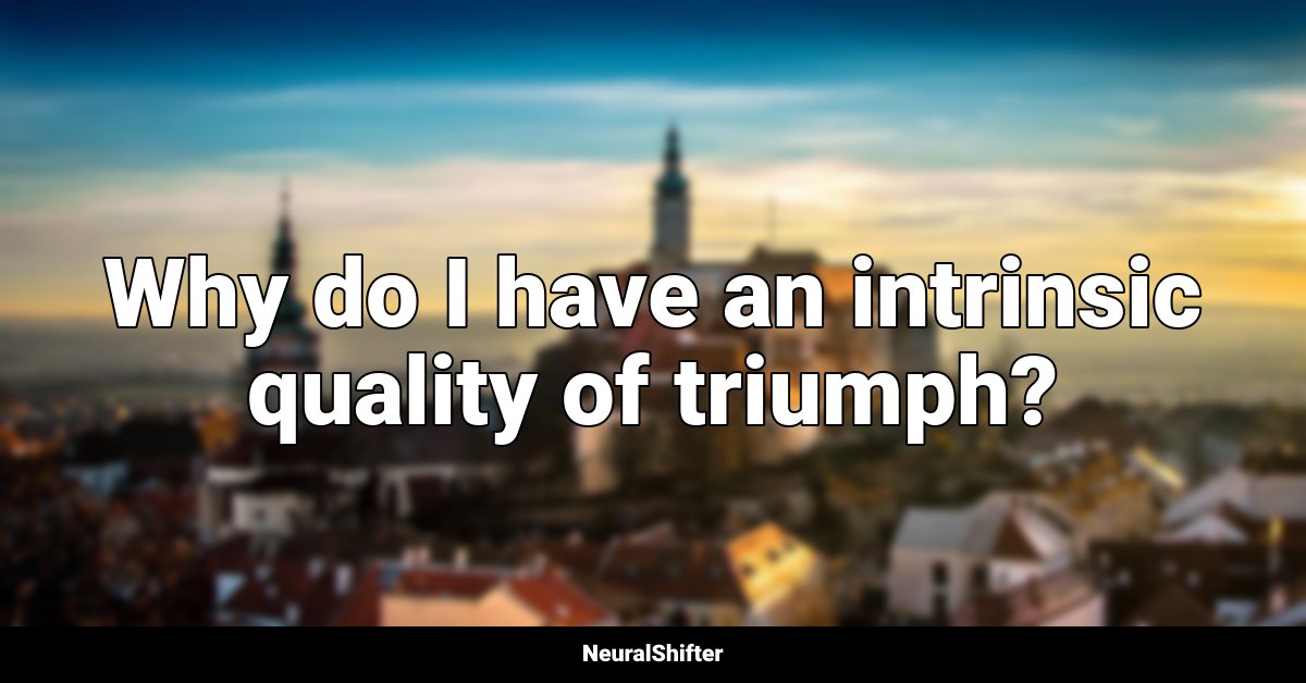 Why do I have an intrinsic quality of triumph?