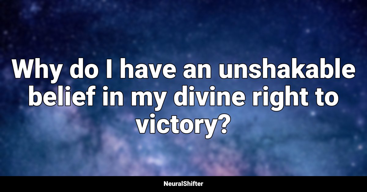 Why do I have an unshakable belief in my divine right to victory?