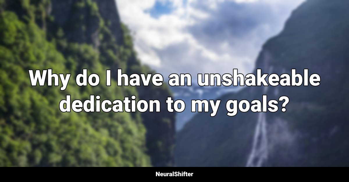 Why do I have an unshakeable dedication to my goals?