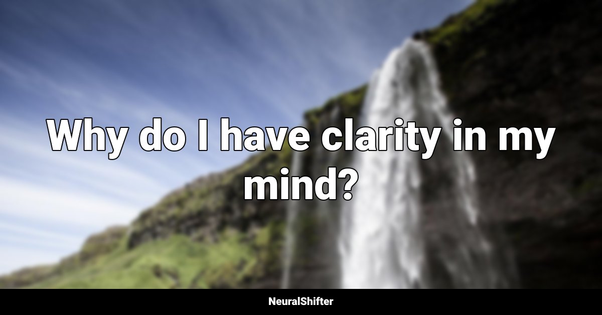 Why do I have clarity in my mind?