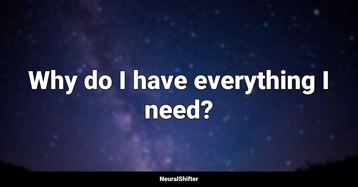 Why do I have everything I need?