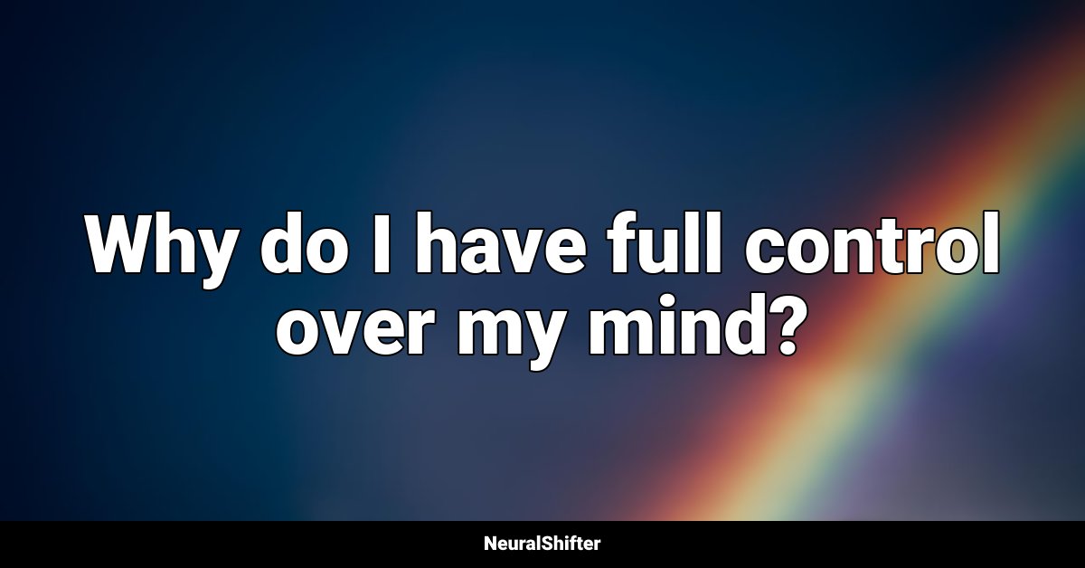 Why do I have full control over my mind?
