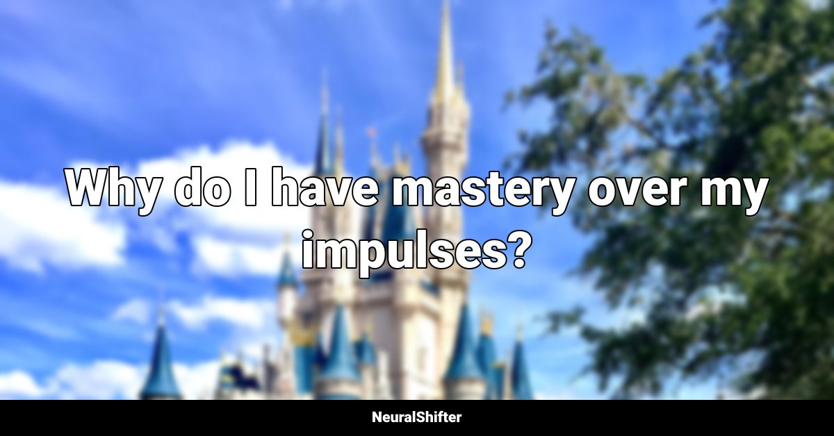 Why do I have mastery over my impulses?
