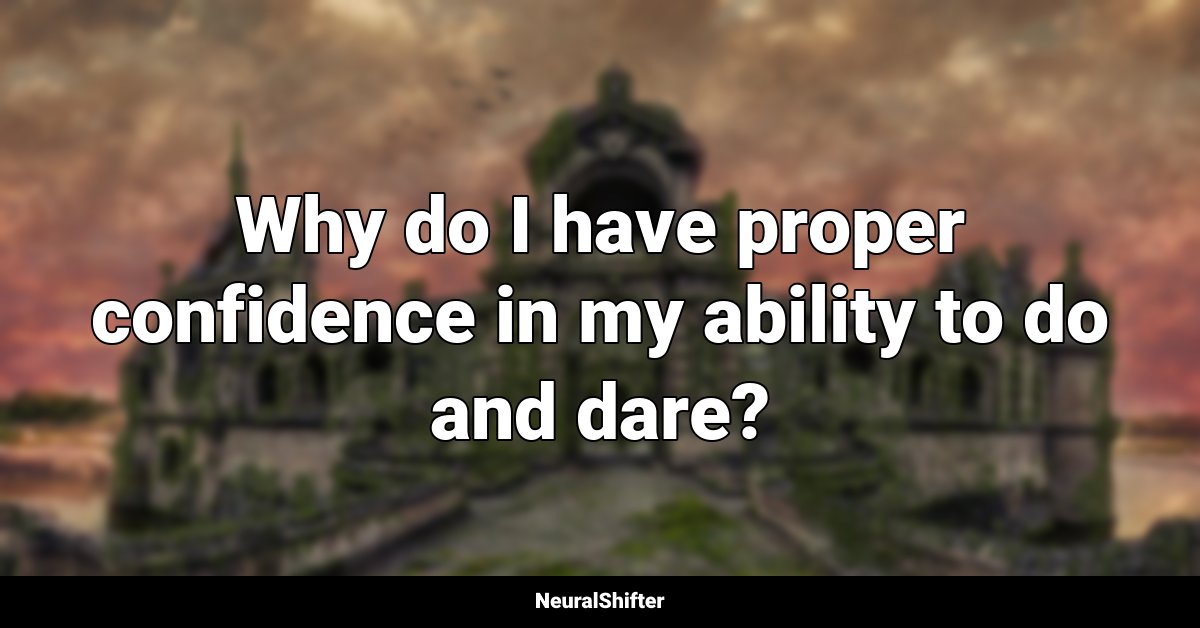 Why do I have proper confidence in my ability to do and dare?