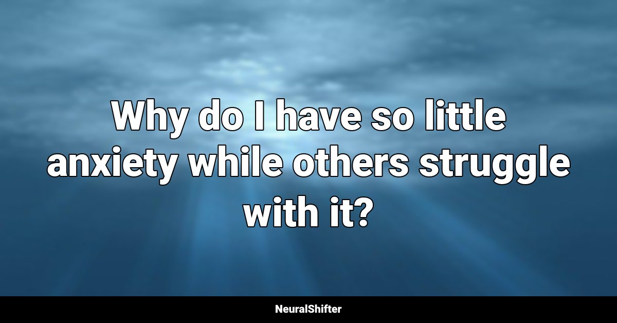 Why do I have so little anxiety while others struggle with it?
