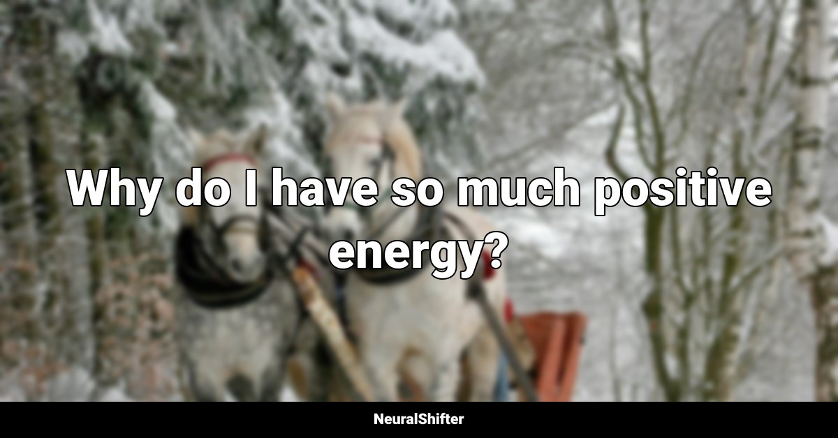 Why do I have so much positive energy?